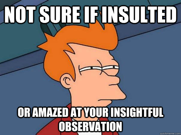 Not sure if insulted Or amazed at your insightful observation - Not sure if insulted Or amazed at your insightful observation  Futurama Fry