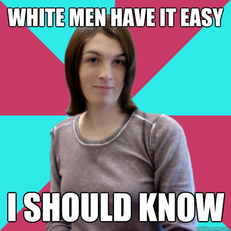 white men have it easy i should know - white men have it easy i should know  Priviledged SRSter