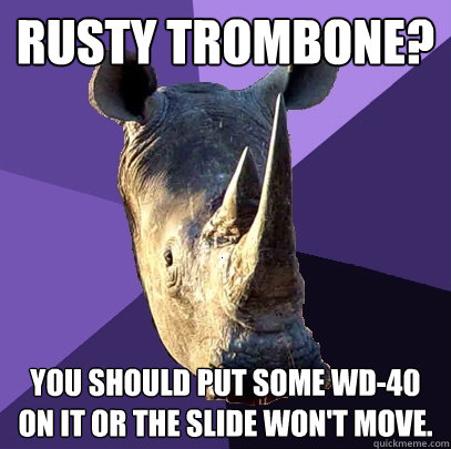 Rusty trombone? You should put some WD-40 on it or the slide won't move.  Sexually Oblivious Rhino