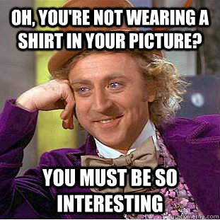 Oh, you're not wearing a shirt in your picture? You must be so interesting  Condescending Wonka