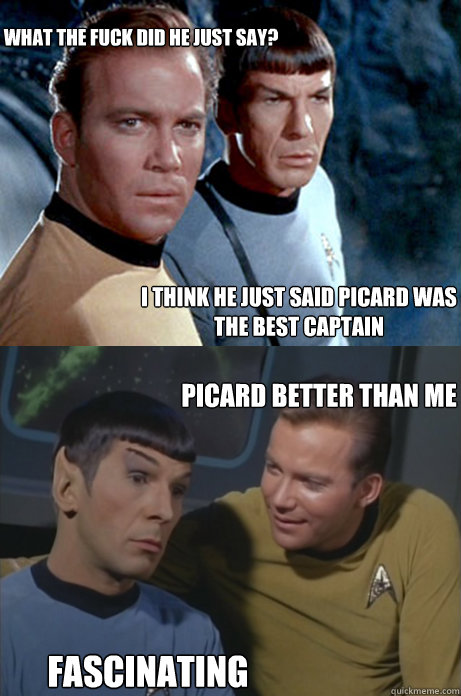 i think he just said picard was the best captain what the fuck did he just say? picard better than me fascinating  - i think he just said picard was the best captain what the fuck did he just say? picard better than me fascinating   Kirk and Spock
