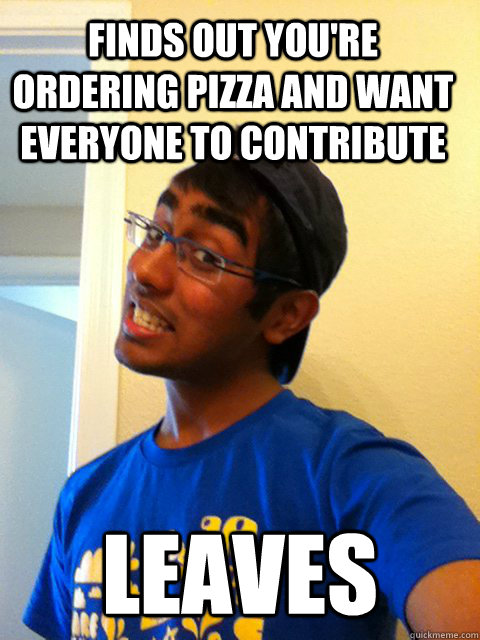 Finds out you're ordering pizza and want everyone to contribute leaves  - Finds out you're ordering pizza and want everyone to contribute leaves   Scumbag Raj