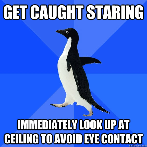 Get caught staring immediately look up at ceiling to avoid eye contact  Socially Awkward Penguin