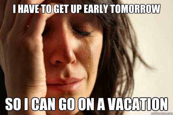 I have to get up early tomorrow  so I can go on a vacation  First World Problems