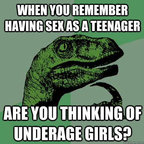 when you remember having sex as a teenager are you thinking of underage girls?  Philosoraptor