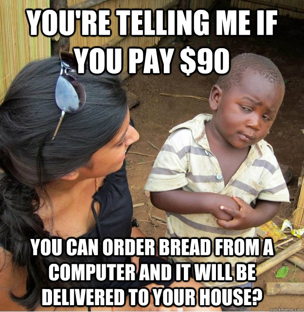 You're telling me if you pay $90 you can order bread from a computer and it will be delivered to your house?  Skeptical Third World Kid