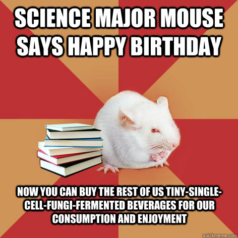 Science major mouse says happy birthday Now you can buy the rest of us tiny-single-cell-fungi-fermented beverages for our consumption and enjoyment  Science Major Mouse