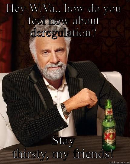 HEY W.VA., HOW DO YOU FEEL NOW ABOUT DEREGULATION? STAY THIRSTY, MY FRIENDS! The Most Interesting Man In The World
