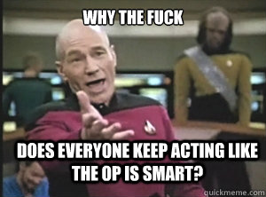 why the fuck Does everyone keep acting like the OP is smart?  Annoyed Picard