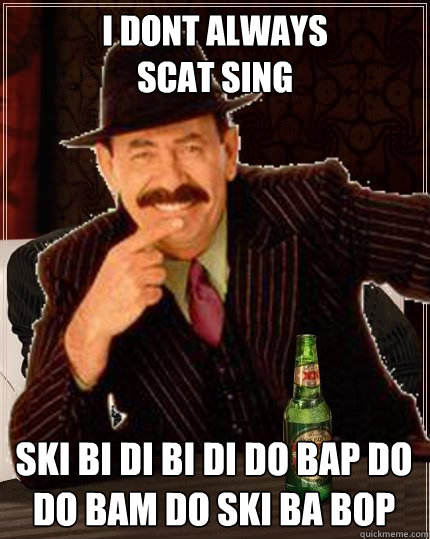 i dont always 
scat sing Ski bi di bi di do bap do Do bam do Ski Ba Bop   The Most Interesting Scatman In The World