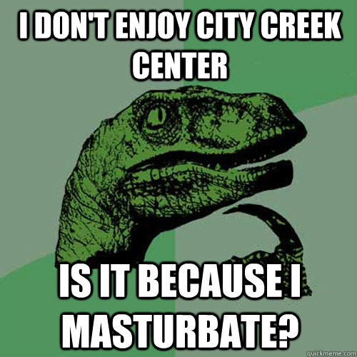 I don't enjoy City Creek Center Is it because I masturbate?  Philosoraptor