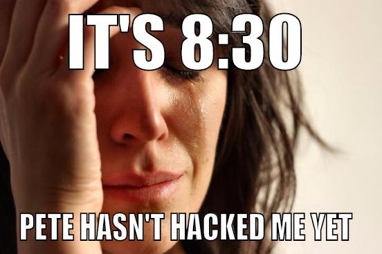 IT'S 8:30 PETE HASN'T HACKED ME YET  First World Problems