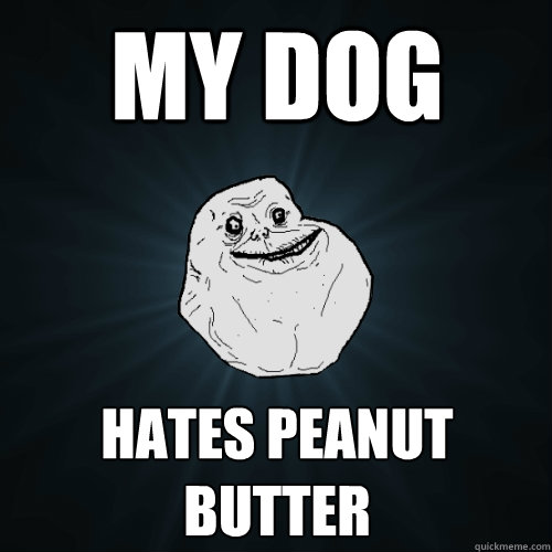 My dog hates peanut butter - My dog hates peanut butter  Forever Alone