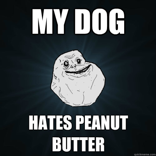 My dog hates peanut butter  Forever Alone