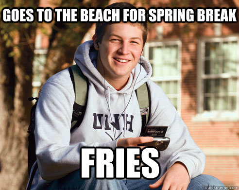 goes to the beach for spring break fries  College Freshman