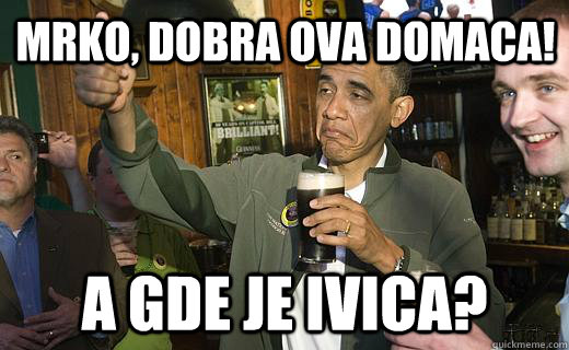 Mrko, dobra ova domaca! A gde je Ivica?  Drunk Obama