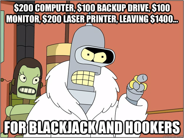 $200 computer, $100 backup drive, $100 monitor, $200 laser printer, leaving $1400... for BLACKJACK AND HOOKERS  BENDER STATE MEET