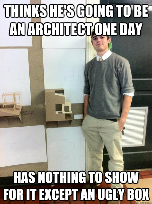 thinks he's going to be an architect one day has nothing to show for it except an ugly box  