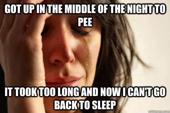 Got up in the middle of the night to pee It took too long and now I can't go back to sleep  First World Problems