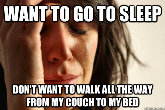 Want to go to sleep Don't want to walk all the way from my couch to my bed  First World Problems