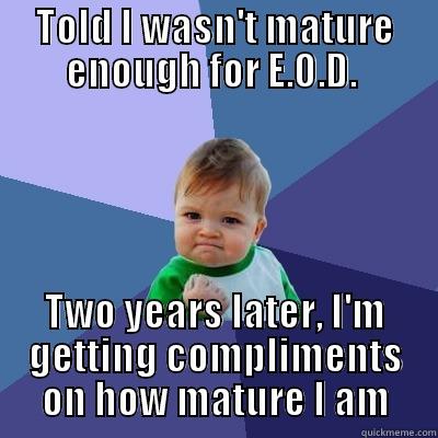 TOLD I WASN'T MATURE ENOUGH FOR E.O.D.  TWO YEARS LATER, I'M GETTING COMPLIMENTS ON HOW MATURE I AM Success Kid