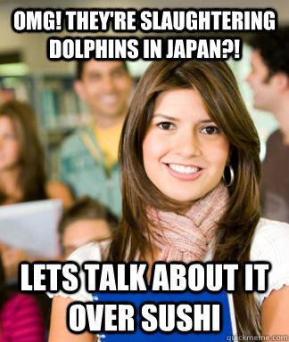 OMG! They're slaughtering dolphins in Japan?! lets talk about it over sushi - OMG! They're slaughtering dolphins in Japan?! lets talk about it over sushi  Sheltered College Freshman