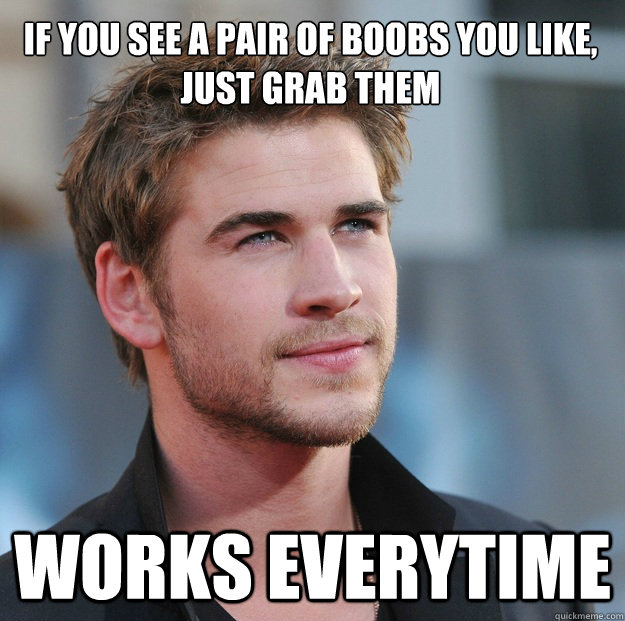 IF YOU SEE A PAIR OF BOOBS YOU LIKE, JUST GRAB THEM WORKS EVERYTIME  Attractive Guy Girl Advice