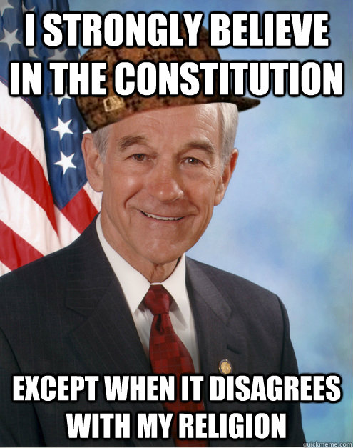 I strongly believe in the constitution   Except when it disagrees with my religion    Scumbag Ron Paul