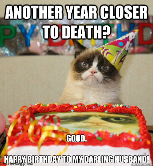 Another year closer to death? Good.

Happy Birthday to my darling husband! - Another year closer to death? Good.

Happy Birthday to my darling husband!  grumpy cat birthday