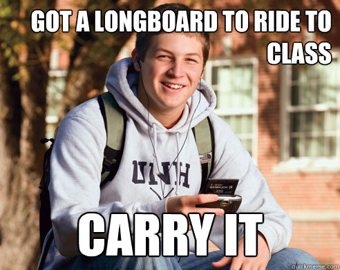 got a longboard to ride to     class carry it    College Freshman