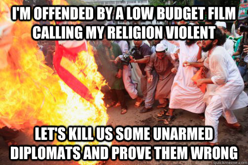 I'm offended by a low budget film calling my religion violent Let's kill us some unarmed diplomats and prove them wrong - I'm offended by a low budget film calling my religion violent Let's kill us some unarmed diplomats and prove them wrong  Rioting Muslim