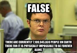 FALSE There are currently 7,109,945,039 people on Earth there for it is physically impossible to be forever alone.  - FALSE There are currently 7,109,945,039 people on Earth there for it is physically impossible to be forever alone.   Dwight False