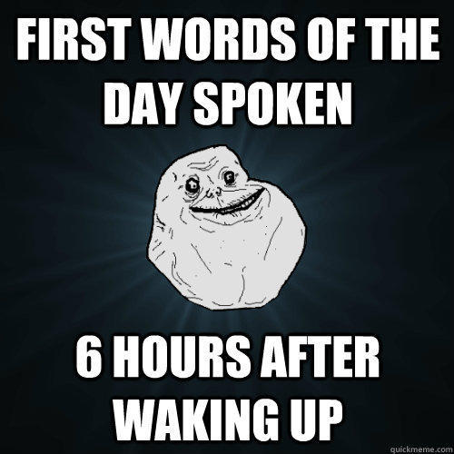 First words of the day spoken 6 hours after waking up - First words of the day spoken 6 hours after waking up  Forever Alone