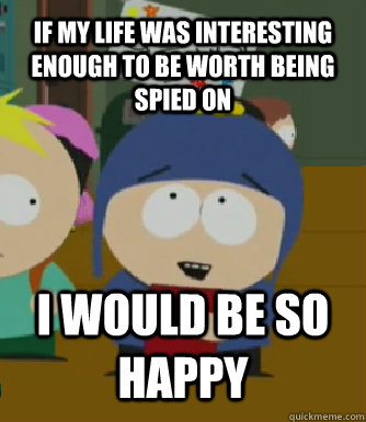 If my life was interesting enough to be worth being spied on I WOULD BE SO HAPPY  Craig - I would be so happy