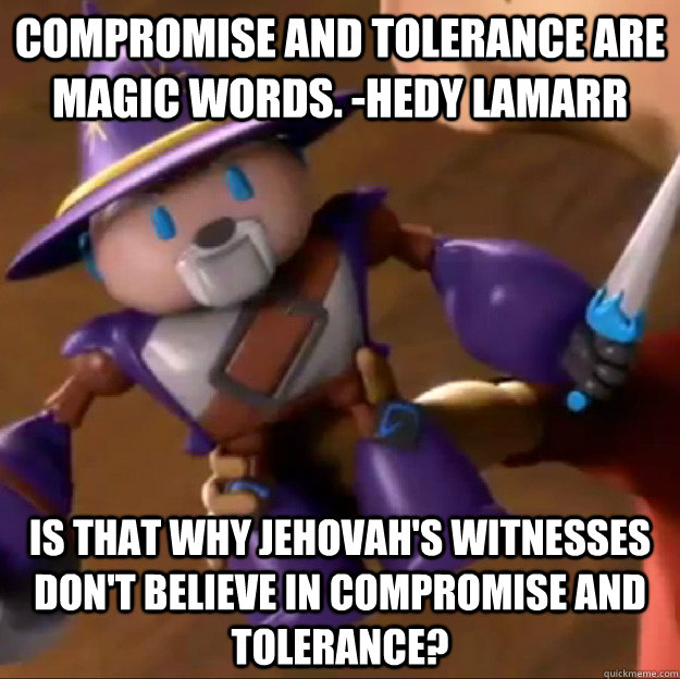 Compromise and tolerance are magic words. -Hedy Lamarr Is that why Jehovah's Witnesses don't believe in Compromise and tolerance?  Sparlock