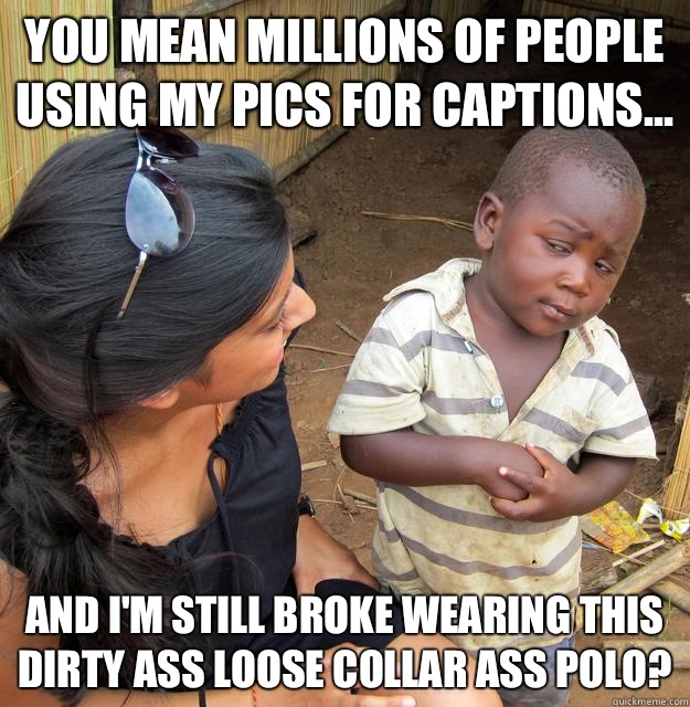 you mean millions of people using my pics for captions... And I'm still broke wearing this dirty ass loose collar ass polo?  Skeptical African Kid