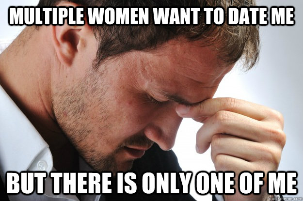 Multiple women want to date me but there is only one of me  Attractive World Problems