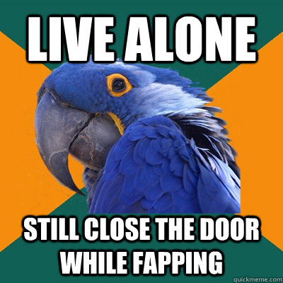 live alone Still close the door while fapping  Paranoid Parrot