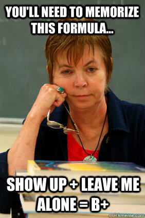 You'll need to memorize this formula... Show up + Leave me alone = B+ - You'll need to memorize this formula... Show up + Leave me alone = B+  Apathetic Community College Teacher