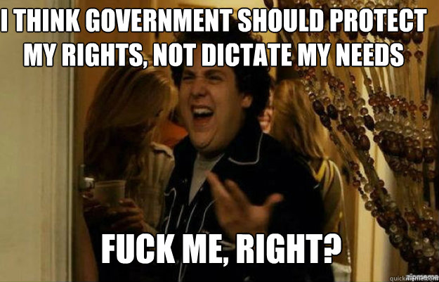 i think government should protect my rights, not dictate my needs FUCK ME, RIGHT?  fuck me right