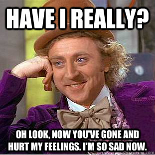 Have I really? Oh look, now you've gone and hurt my feelings. I'm so sad now.  Condescending Wonka