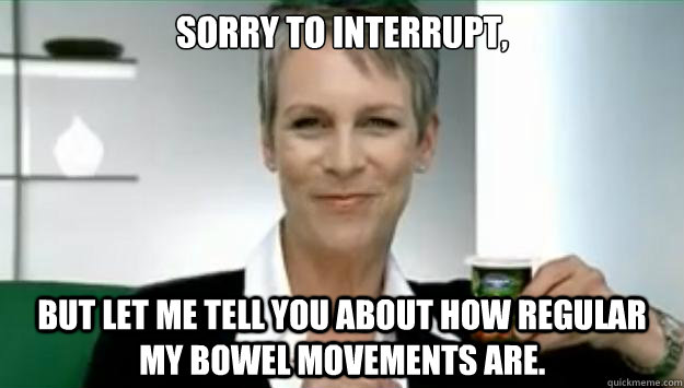 Sorry to interrupt, But let me tell you about how regular my bowel movements are. - Sorry to interrupt, But let me tell you about how regular my bowel movements are.  Jamie Lee Curtis Interruption