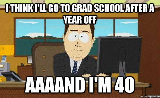 I think I'll go to grad school after a year off AAAAND I'm 40  aaaand its gone