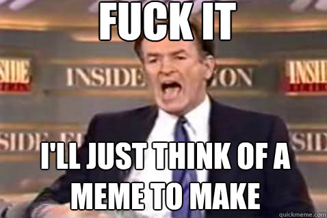 fuck it I'll just think of a meme to make  Fuck It Bill OReilly