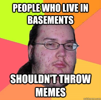 People who live in basements  shouldn't throw memes - People who live in basements  shouldn't throw memes  Butthurt Dweller