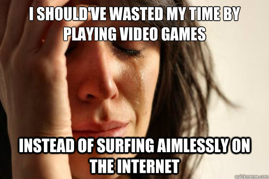 I should've wasted my time by playing video games Instead of surfing aimlessly on the internet - I should've wasted my time by playing video games Instead of surfing aimlessly on the internet  First World Problems