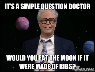 it's a simple question doctor would you eat the moon if it were made of ribs? - it's a simple question doctor would you eat the moon if it were made of ribs?  Harry Caray