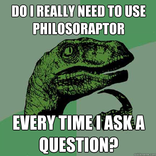 Do I really need to use Philosoraptor Every time I ask a question? - Do I really need to use Philosoraptor Every time I ask a question?  Philosoraptor