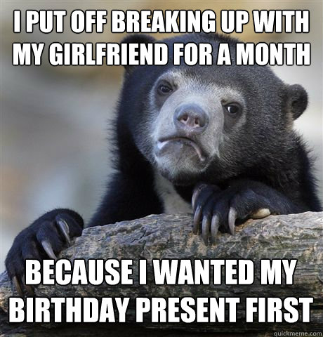 I put off breaking up with my girlfriend for a month Because I wanted my birthday present first  Confession Bear