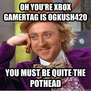 Oh you're xbox gamertag is OGKUSH420 You must be quite the pothead  Condescending Wonka